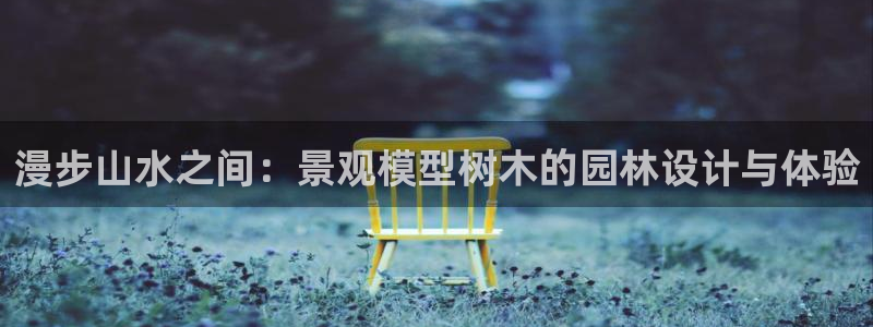 新宝gg时时彩：漫步山水之间：景观模型树木的园林设计与体验