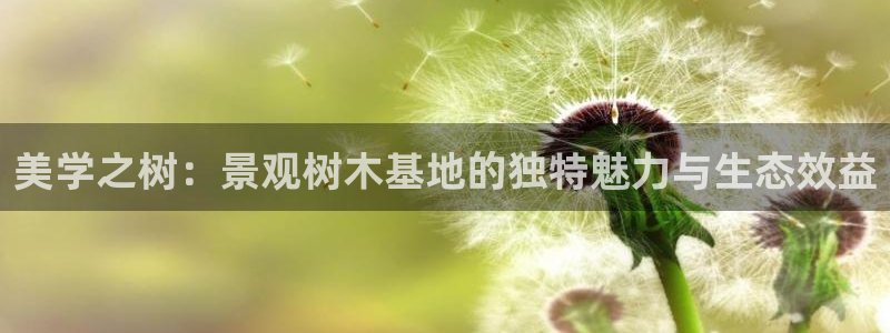 新宝gg如何做到总代理：美学之树：景观树木基地的独特魅力与生态效益