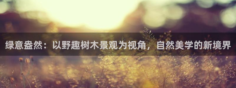 新宝gg平台开户：绿意盎然：以野趣树木景观为视角，自然美学的新境界