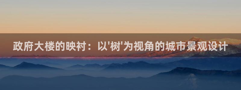 新宝gg如何做到总代理：政府大楼的映衬：以\'树\'为视角的城市景观设计