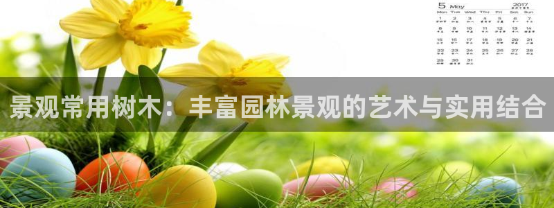 新宝gg登录登：景观常用树木：丰富园林景观的艺术与实用结合
