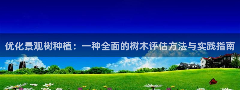 新宝gg总代理：优化景观树种植：一种全面的树木评估方法与实践指南
