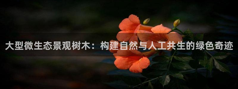 新宝彩票gg：大型微生态景观树木：构建自然与人工共生的绿色奇迹